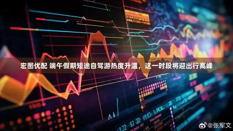 宏图优配 端午假期短途自驾游热度升温，这一时段将迎出行高峰