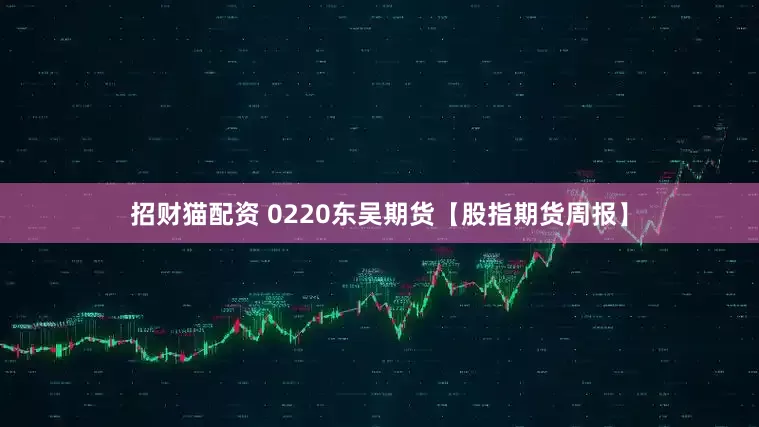 招财猫配资 0220东吴期货【股指期货周报】