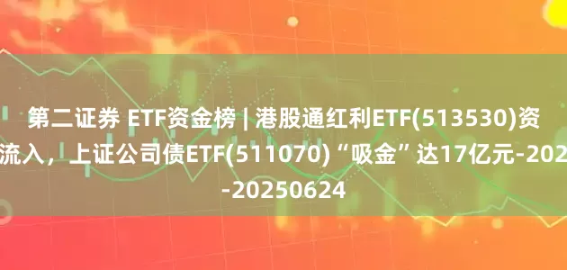 第二证券 ETF资金榜 | 港股通红利ETF(513530)资金加速流入，上证公司债ETF(511070)“吸金”达17亿元-20250624