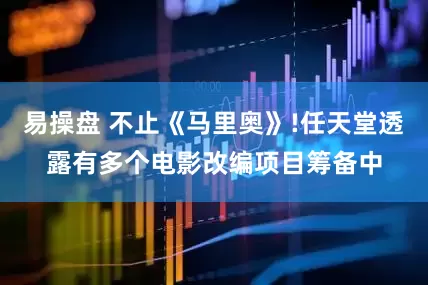 易操盘 不止《马里奥》!任天堂透露有多个电影改编项目筹备中