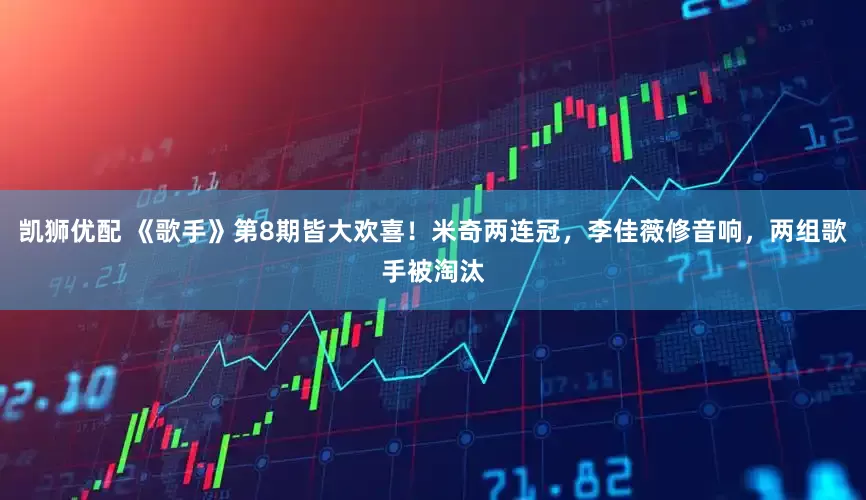 凯狮优配 《歌手》第8期皆大欢喜！米奇两连冠，李佳薇修音响，两组歌手被淘汰