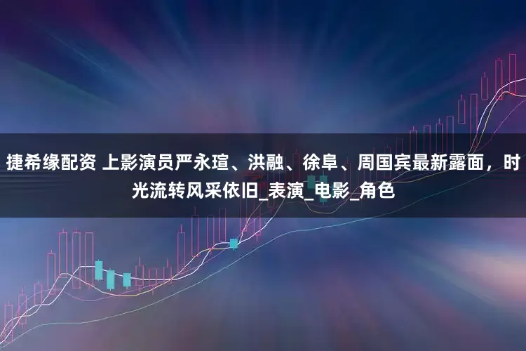 捷希缘配资 上影演员严永瑄、洪融、徐阜、周国宾最新露面，时光流转风采依旧_表演_电影_角色
