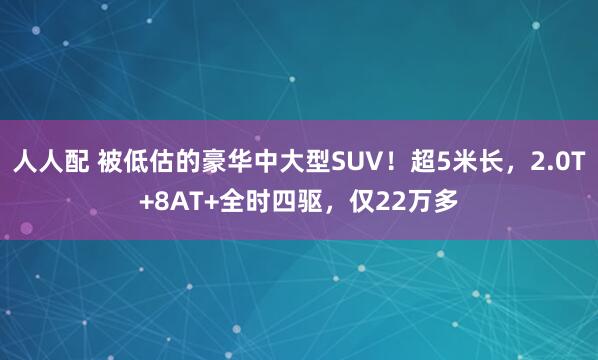 人人配 被低估的豪华中大型SUV！超5米长，2.0T+8AT+全时四驱，仅22万多