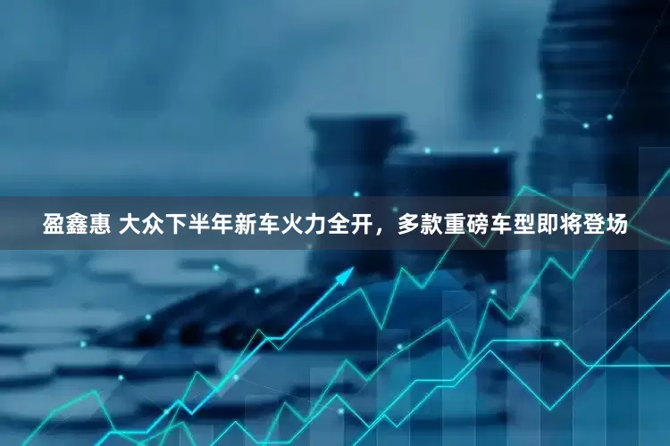 盈鑫惠 大众下半年新车火力全开，多款重磅车型即将登场