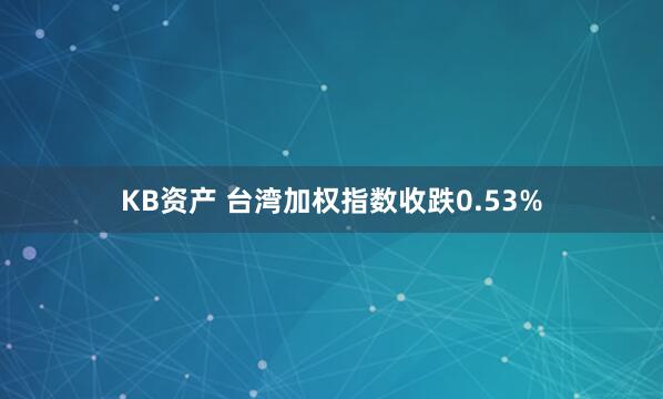 KB资产 台湾加权指数收跌0.53%