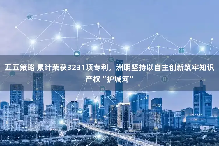 五五策略 累计荣获3231项专利，洲明坚持以自主创新筑牢知识产权“护城河”