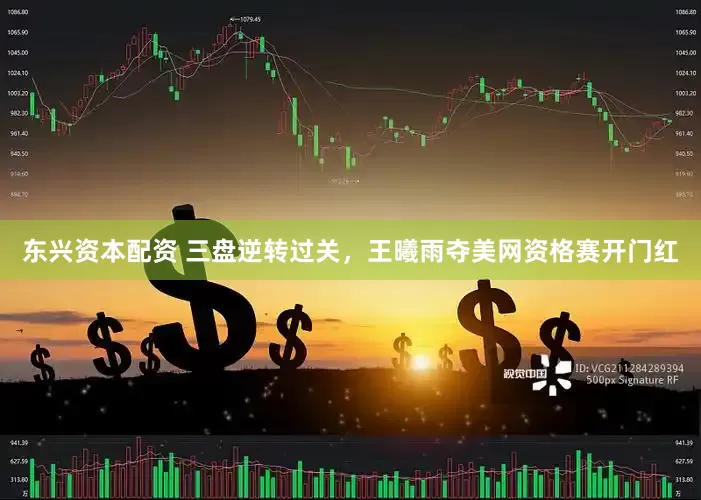 东兴资本配资 三盘逆转过关，王曦雨夺美网资格赛开门红