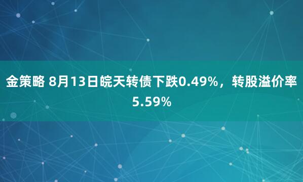 金策略 8月13日皖天转债下跌0.49%，转股溢价率5.59%