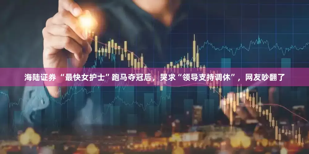 海陆证券 “最快女护士”跑马夺冠后，哭求“领导支持调休”，网友吵翻了