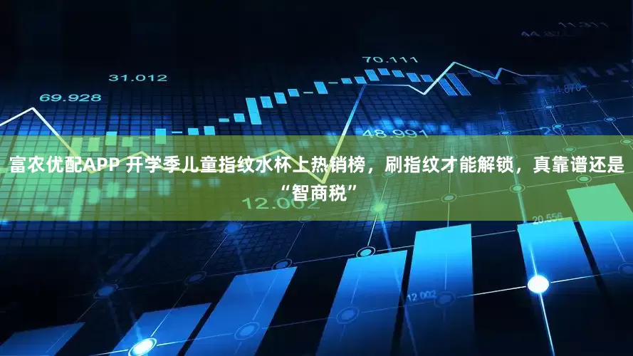 富农优配APP 开学季儿童指纹水杯上热销榜，刷指纹才能解锁，真靠谱还是“智商税”