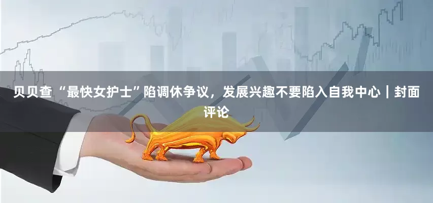 贝贝查 “最快女护士”陷调休争议，发展兴趣不要陷入自我中心｜封面评论