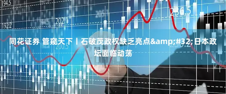 同花证券 管窥天下丨石破茂政权缺乏亮点&#32;日本政坛面临动荡