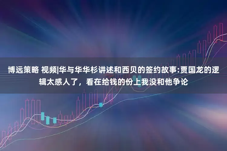 博远策略 视频|华与华华杉讲述和西贝的签约故事:贾国龙的逻辑太感人了，看在给钱的份上我没和他争论