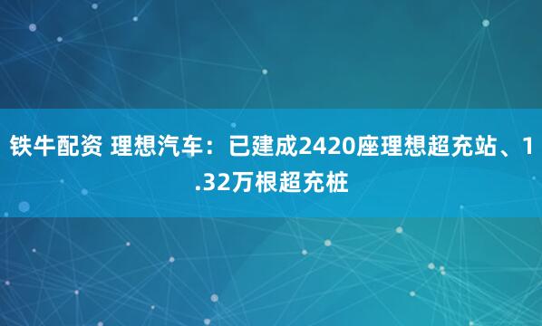 铁牛配资 理想汽车：已建成2420座理想超充站、1.32万根超充桩