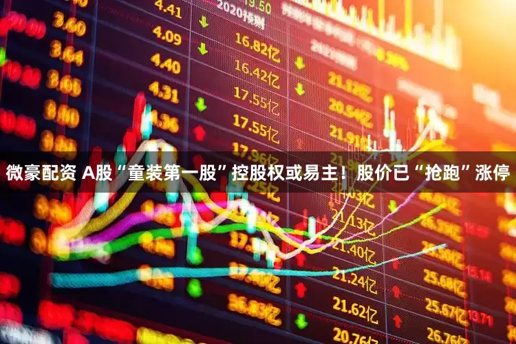 微豪配资 A股“童装第一股”控股权或易主！股价已“抢跑”涨停