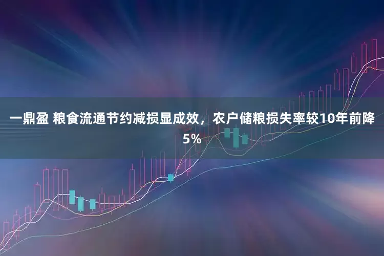 一鼎盈 粮食流通节约减损显成效，农户储粮损失率较10年前降5%