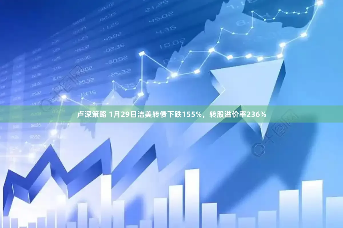 卢深策略 1月29日洁美转债下跌155%，转股溢价率236%