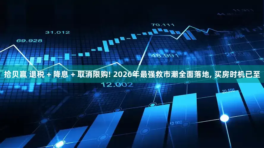 拾贝赢 退税 + 降息 + 取消限购! 2026年最强救市潮全面落地, 买房时机已至