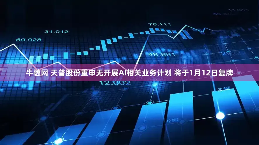 牛融网 天普股份重申无开展AI相关业务计划 将于1月12日复牌