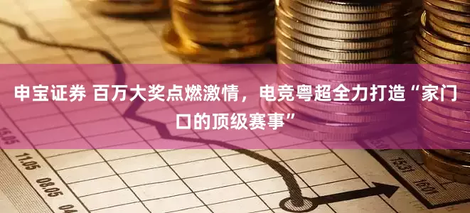 申宝证券 百万大奖点燃激情，电竞粤超全力打造“家门口的顶级赛事”