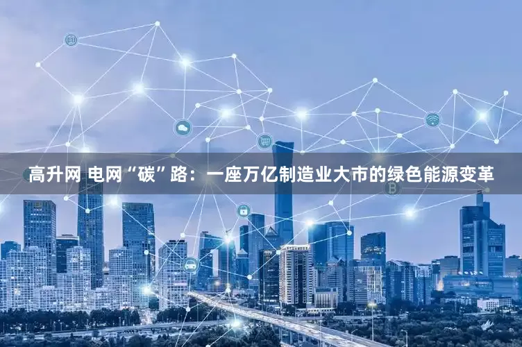 高升网 电网“碳”路：一座万亿制造业大市的绿色能源变革