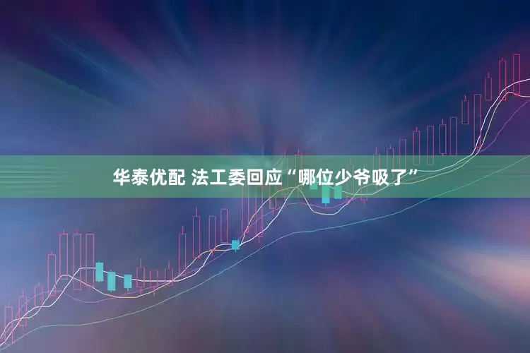 华泰优配 法工委回应“哪位少爷吸了”
