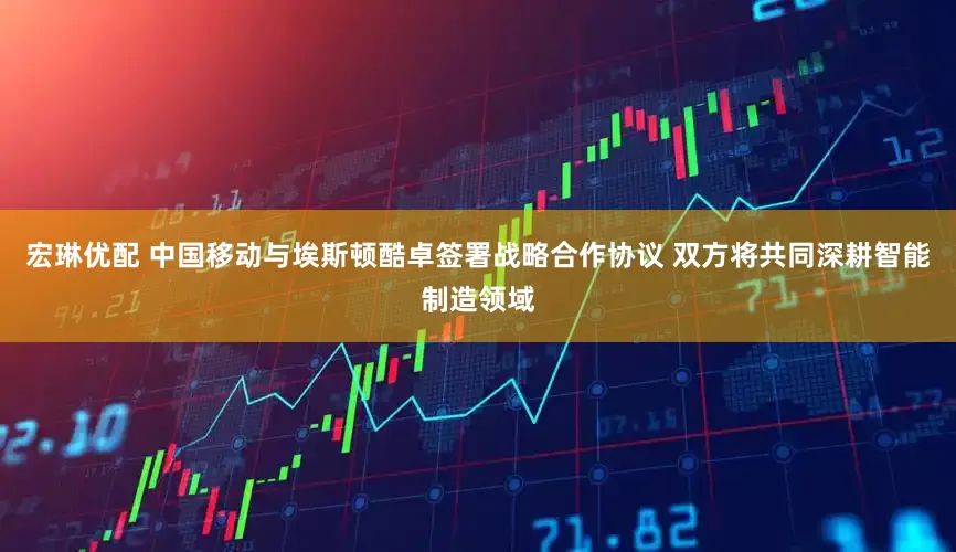 宏琳优配 中国移动与埃斯顿酷卓签署战略合作协议 双方将共同深耕智能制造领域