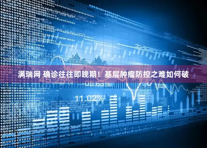 满瑞网 确诊往往即晚期！基层肿瘤防控之难如何破