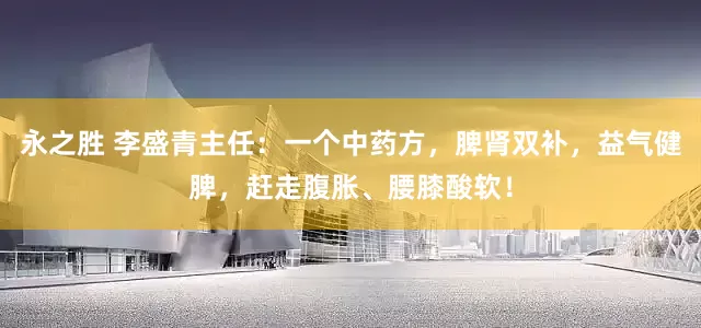 永之胜 李盛青主任：一个中药方，脾肾双补，益气健脾，赶走腹胀、腰膝酸软！
