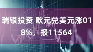 瑞银投资 欧元兑美元涨018%，报11564