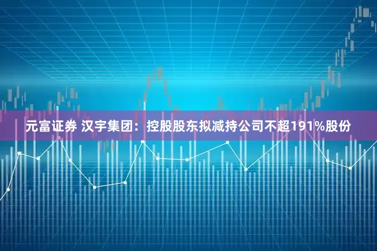 元富证券 汉宇集团：控股股东拟减持公司不超191%股份