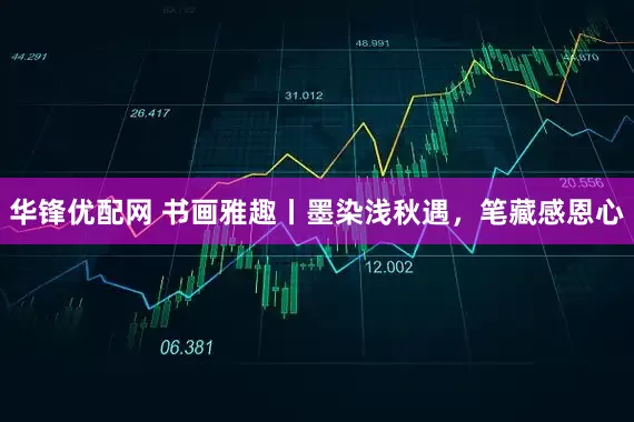 华锋优配网 书画雅趣丨墨染浅秋遇，笔藏感恩心
