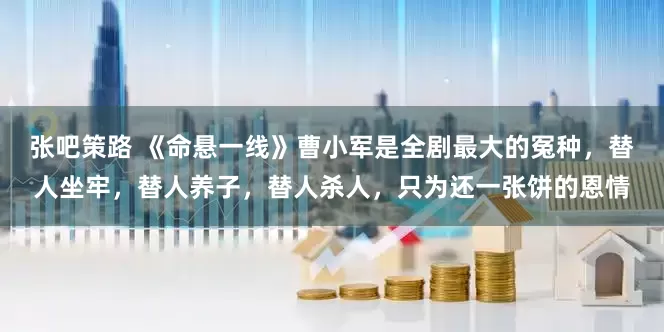 张吧策路 《命悬一线》曹小军是全剧最大的冤种，替人坐牢，替人养子，替人杀人，只为还一张饼的恩情