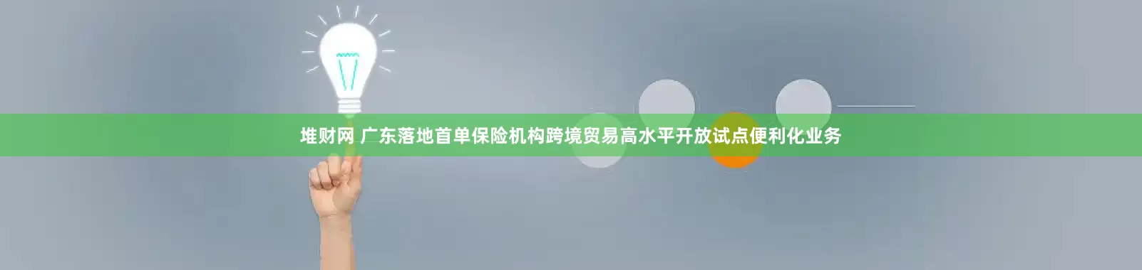堆财网 广东落地首单保险机构跨境贸易高水平开放试点便利化业务