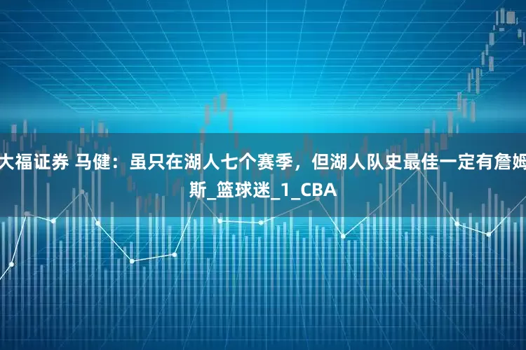 大福证券 马健：虽只在湖人七个赛季，但湖人队史最佳一定有詹姆斯_篮球迷_1_CBA