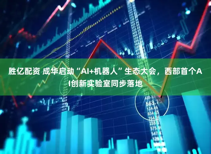 胜亿配资 成华启动“AI+机器人”生态大会，西部首个AI创新实验室同步落地