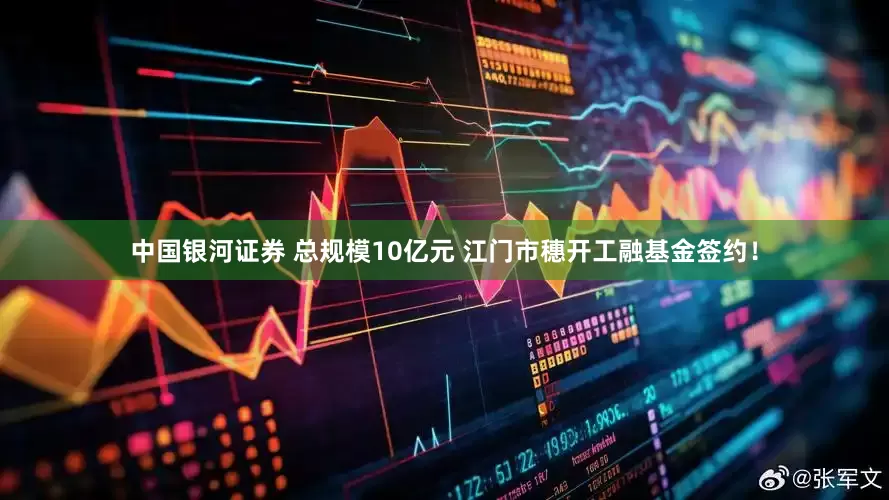 中国银河证券 总规模10亿元 江门市穗开工融基金签约！
