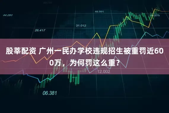 股莘配资 广州一民办学校违规招生被重罚近600万，为何罚这么重？