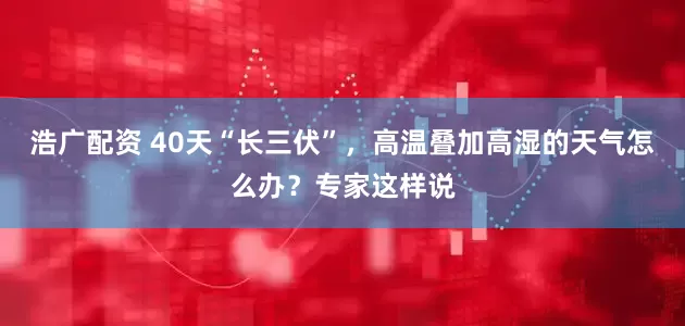 浩广配资 40天“长三伏”，高温叠加高湿的天气怎么办？专家这样说