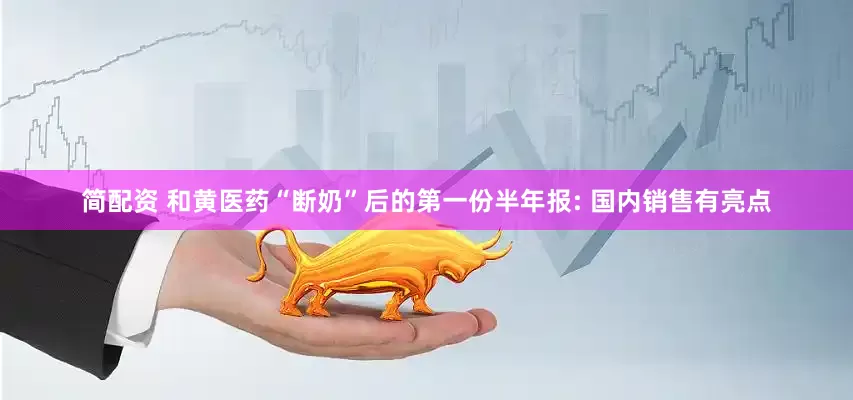 简配资 和黄医药“断奶”后的第一份半年报: 国内销售有亮点